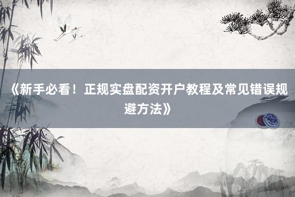 《新手必看！正规实盘配资开户教程及常见错误规避方法》