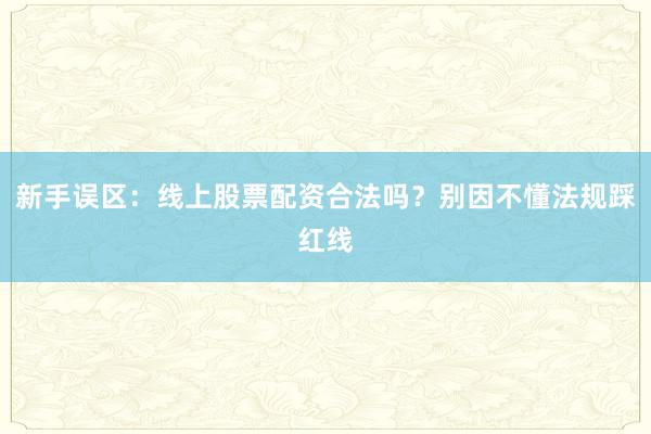 新手误区：线上股票配资合法吗？别因不懂法规踩红线