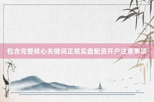 包含完整核心关键词正规实盘配资开户注意事项