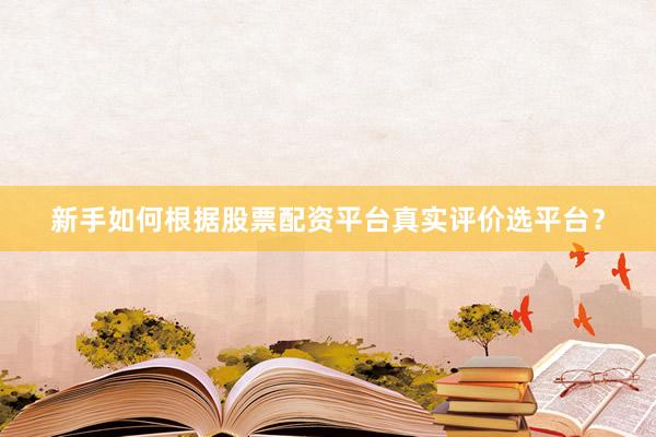 新手如何根据股票配资平台真实评价选平台？