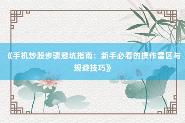 《手机炒股步骤避坑指南：新手必看的操作雷区与规避技巧》