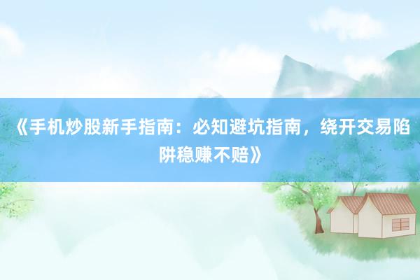 《手机炒股新手指南：必知避坑指南，绕开交易陷阱稳赚不赔》