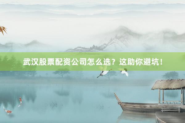 武汉股票配资公司怎么选？这助你避坑！