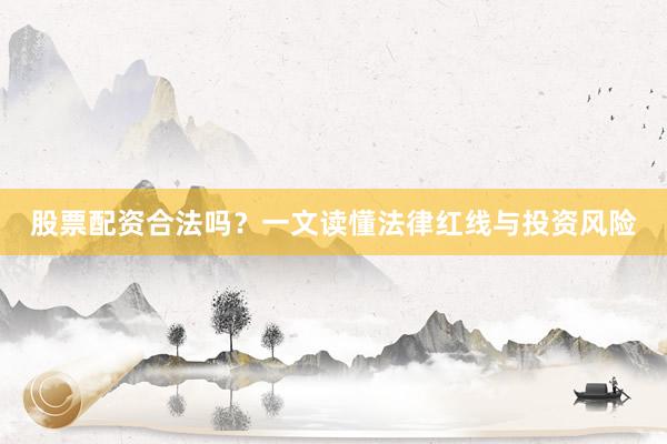 股票配资合法吗？一文读懂法律红线与投资风险