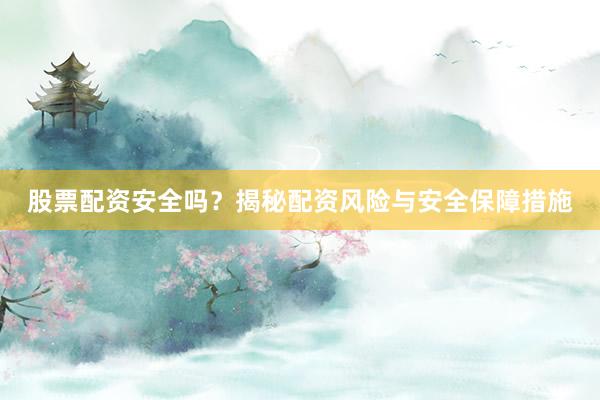 股票配资安全吗？揭秘配资风险与安全保障措施