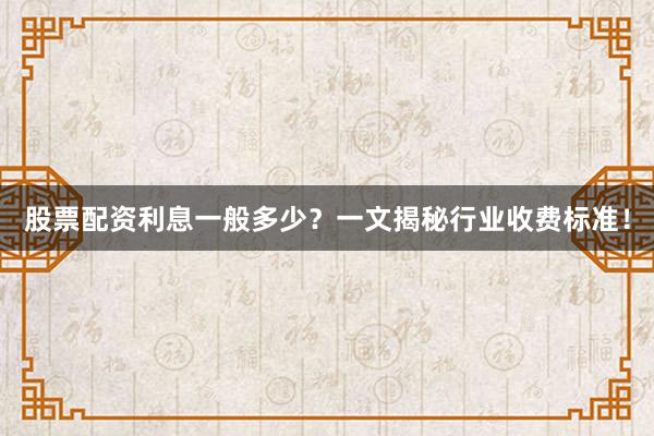 股票配资利息一般多少？一文揭秘行业收费标准！