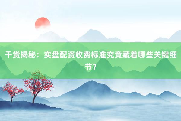 干货揭秘：实盘配资收费标准究竟藏着哪些关键细节？