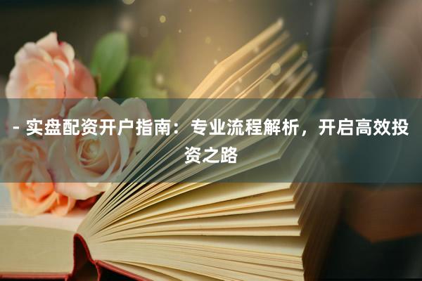 - 实盘配资开户指南：专业流程解析，开启高效投资之路