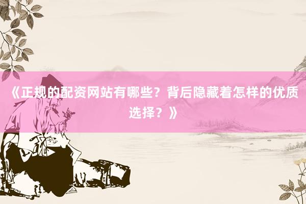 《正规的配资网站有哪些？背后隐藏着怎样的优质选择？》