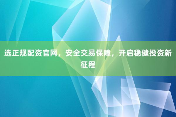 选正规配资官网，安全交易保障，开启稳健投资新征程