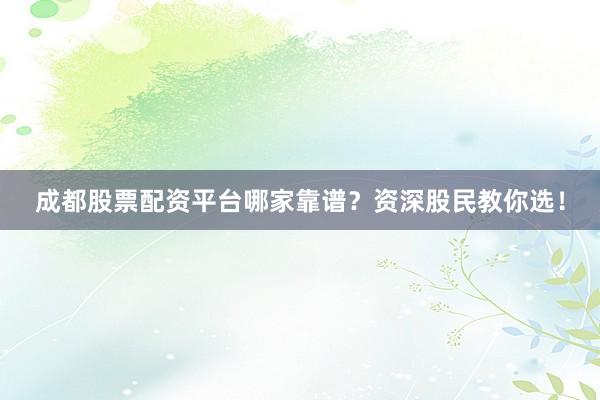 成都股票配资平台哪家靠谱？资深股民教你选！