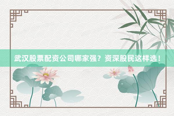 武汉股票配资公司哪家强？资深股民这样选！