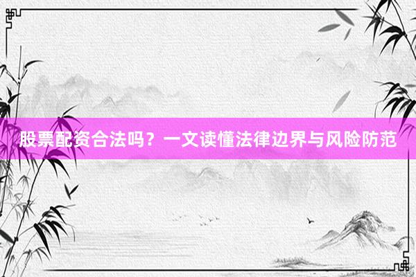 股票配资合法吗？一文读懂法律边界与风险防范