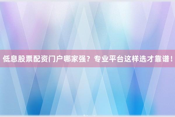 低息股票配资门户哪家强？专业平台这样选才靠谱！