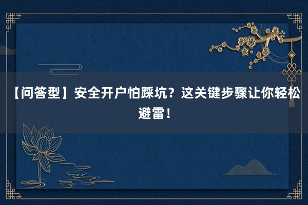 【问答型】安全开户怕踩坑？这关键步骤让你轻松避雷！