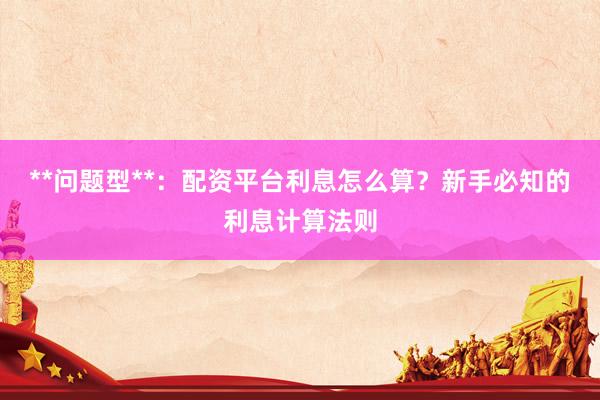 **问题型**：配资平台利息怎么算？新手必知的利息计算法则