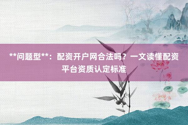**问题型**：配资开户网合法吗？一文读懂配资平台资质认定标准