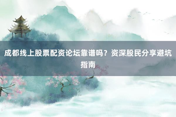 成都线上股票配资论坛靠谱吗？资深股民分享避坑指南