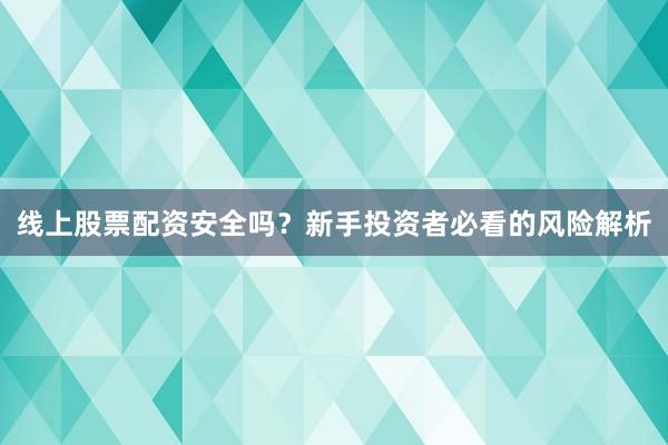 线上股票配资安全吗？新手投资者必看的风险解析