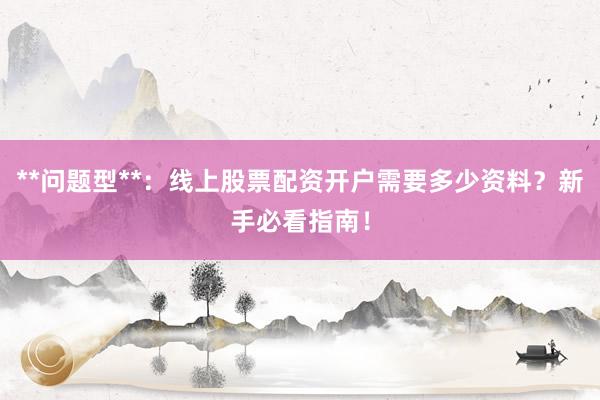 **问题型**：线上股票配资开户需要多少资料？新手必看指南！