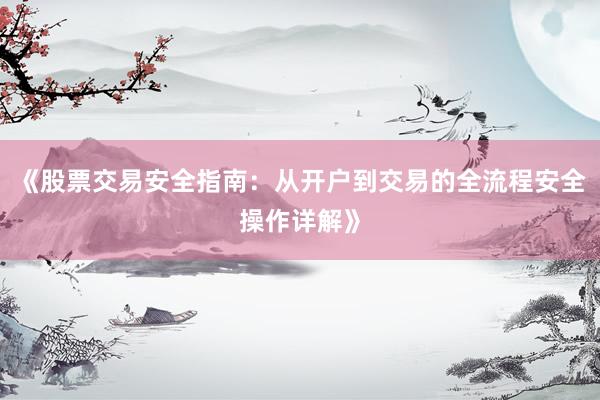 《股票交易安全指南：从开户到交易的全流程安全操作详解》