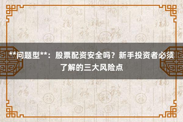 **问题型**：股票配资安全吗？新手投资者必须了解的三大风险点
