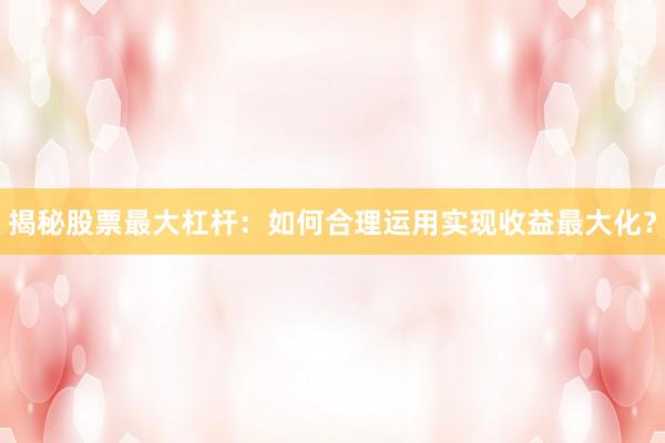 揭秘股票最大杠杆：如何合理运用实现收益最大化？