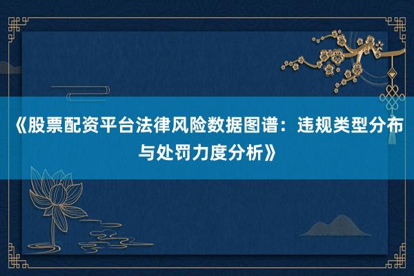 《股票配资平台法律风险数据图谱：违规类型分布与处罚力度分析》