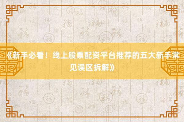 《新手必看！线上股票配资平台推荐的五大新手常见误区拆解》