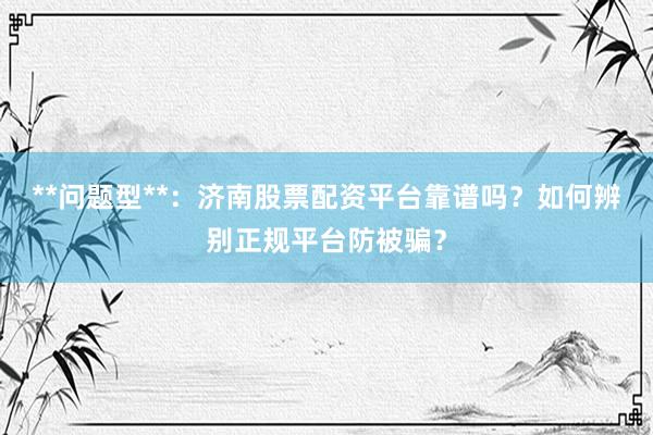 **问题型**：济南股票配资平台靠谱吗？如何辨别正规平台防被骗？