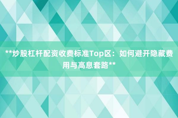 **炒股杠杆配资收费标准Top区：如何避开隐藏费用与高息套路**
