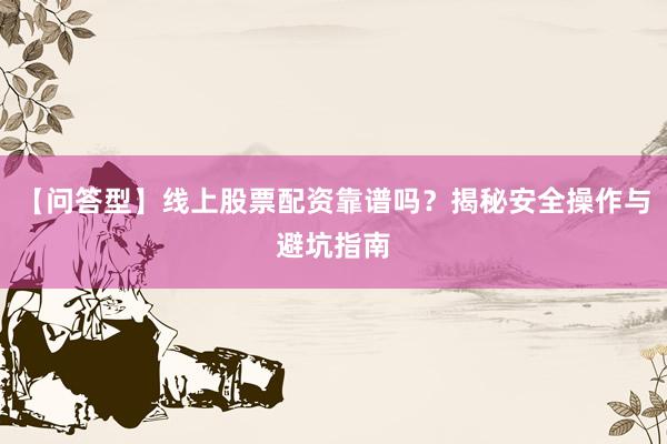【问答型】线上股票配资靠谱吗？揭秘安全操作与避坑指南