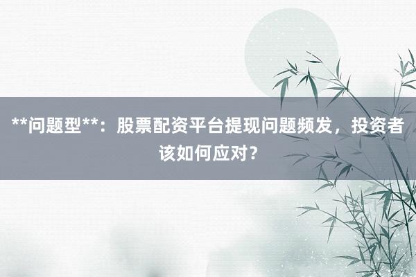 **问题型**：股票配资平台提现问题频发，投资者该如何应对？