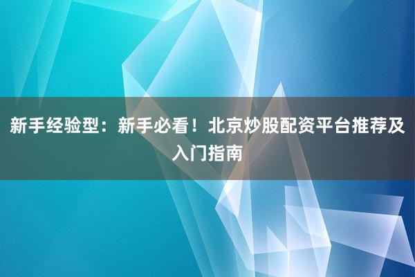 新手经验型：新手必看！北京炒股配资平台推荐及入门指南