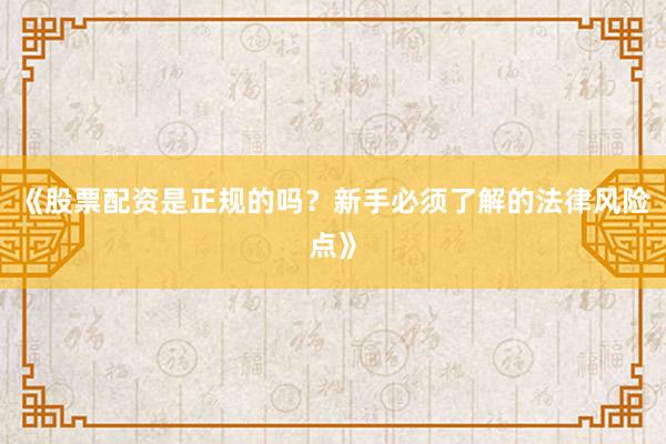 《股票配资是正规的吗？新手必须了解的法律风险点》