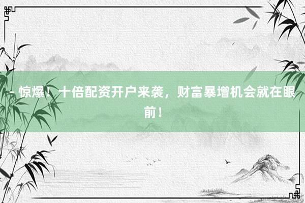 - 惊爆！十倍配资开户来袭，财富暴增机会就在眼前！
