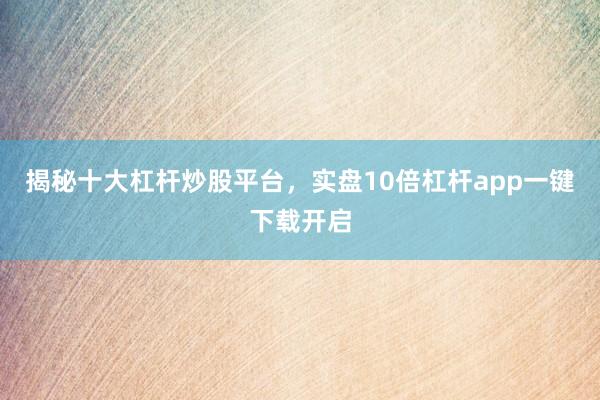 揭秘十大杠杆炒股平台，实盘10倍杠杆app一键下载开启