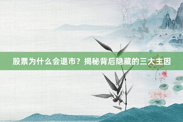 股票为什么会退市？揭秘背后隐藏的三大主因