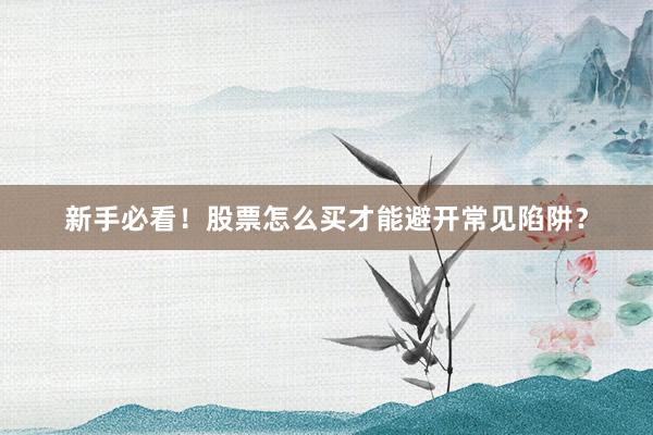 新手必看！股票怎么买才能避开常见陷阱？