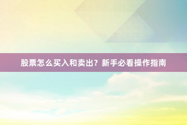 股票怎么买入和卖出？新手必看操作指南