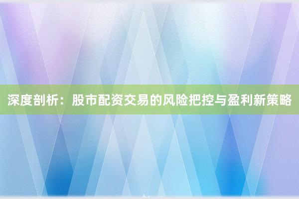深度剖析：股市配资交易的风险把控与盈利新策略