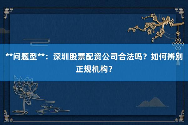 **问题型**：深圳股票配资公司合法吗？如何辨别正规机构？