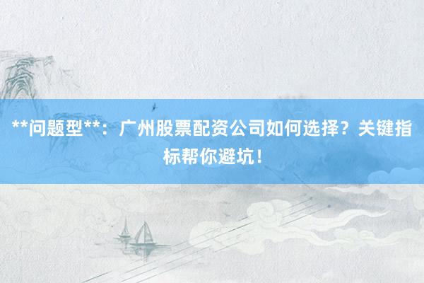 **问题型**：广州股票配资公司如何选择？关键指标帮你避坑！