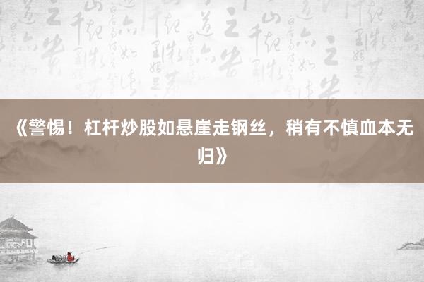 《警惕！杠杆炒股如悬崖走钢丝，稍有不慎血本无归》