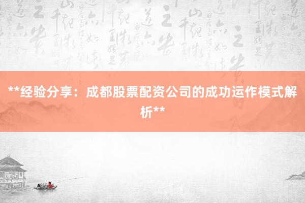 **经验分享：成都股票配资公司的成功运作模式解析**