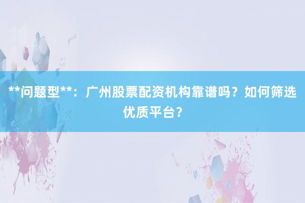 **问题型**：广州股票配资机构靠谱吗？如何筛选优质平台？