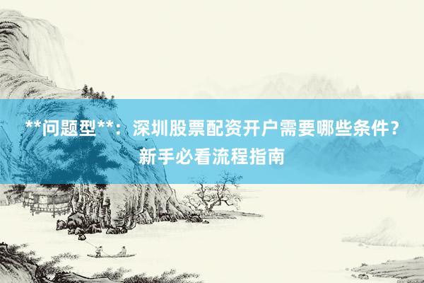 **问题型**：深圳股票配资开户需要哪些条件？新手必看流程指南