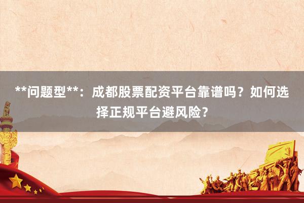 **问题型**：成都股票配资平台靠谱吗？如何选择正规平台避风险？