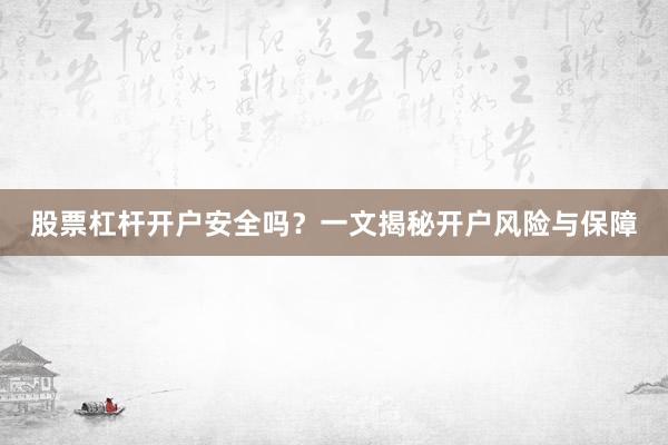 股票杠杆开户安全吗？一文揭秘开户风险与保障