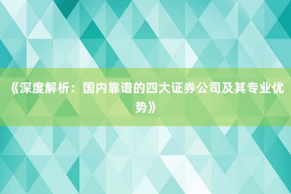 《深度解析：国内靠谱的四大证券公司及其专业优势》